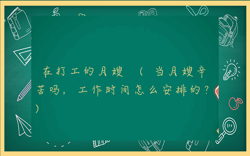 在打工的月嫂 (当月嫂辛苦吗,工作时间怎么安排的？)